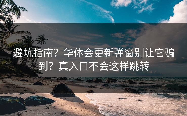 避坑指南？华体会更新弹窗别让它骗到？真入口不会这样跳转