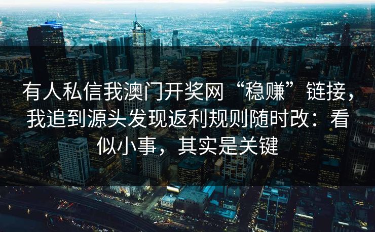 有人私信我澳门开奖网“稳赚”链接，我追到源头发现返利规则随时改：看似小事，其实是关键