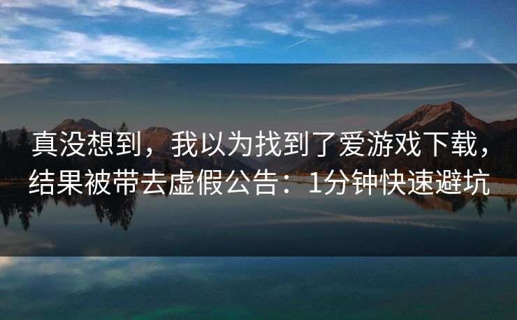 真没想到，我以为找到了爱游戏下载，结果被带去虚假公告：1分钟快速避坑