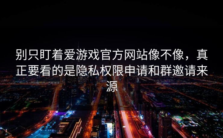 别只盯着爱游戏官方网站像不像，真正要看的是隐私权限申请和群邀请来源
