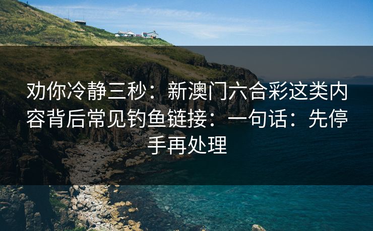 劝你冷静三秒：新澳门六合彩这类内容背后常见钓鱼链接：一句话：先停手再处理