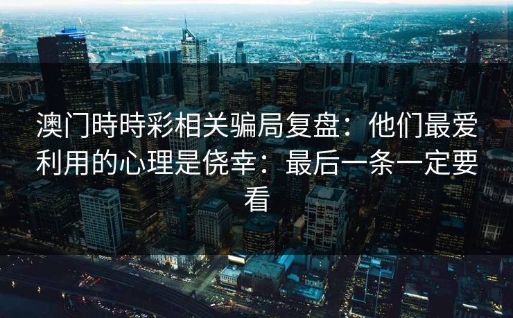 澳门時時彩相关骗局复盘：他们最爱利用的心理是侥幸：最后一条一定要看