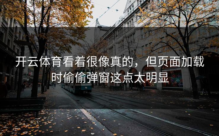 开云体育看着很像真的，但页面加载时偷偷弹窗这点太明显