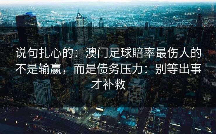 说句扎心的：澳门足球賠率最伤人的不是输赢，而是债务压力：别等出事才补救