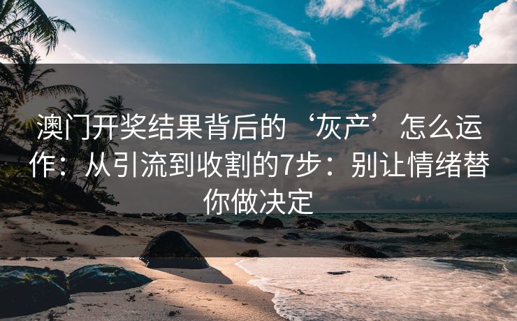 澳门开奖结果背后的‘灰产’怎么运作：从引流到收割的7步：别让情绪替你做决定