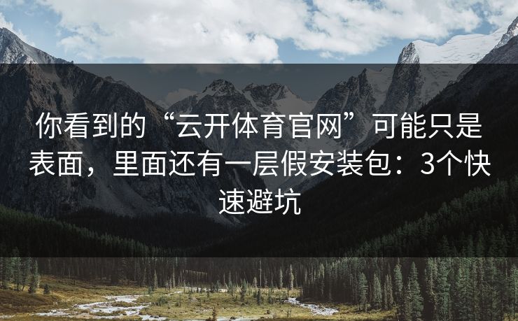 你看到的“云开体育官网”可能只是表面，里面还有一层假安装包：3个快速避坑