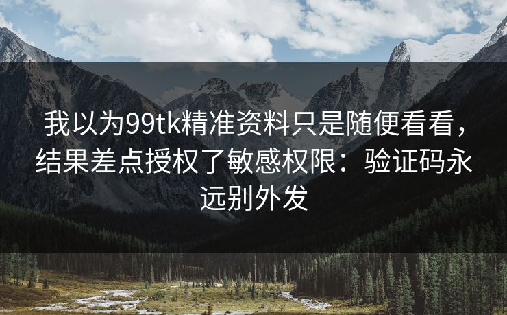 我以为99tk精准资料只是随便看看，结果差点授权了敏感权限：验证码永远别外发