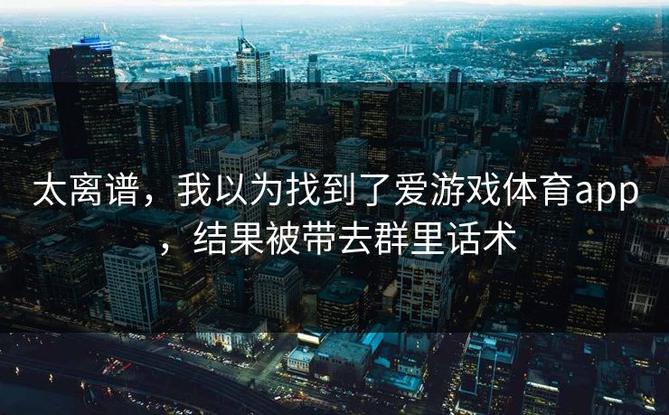 太离谱，我以为找到了爱游戏体育app，结果被带去群里话术