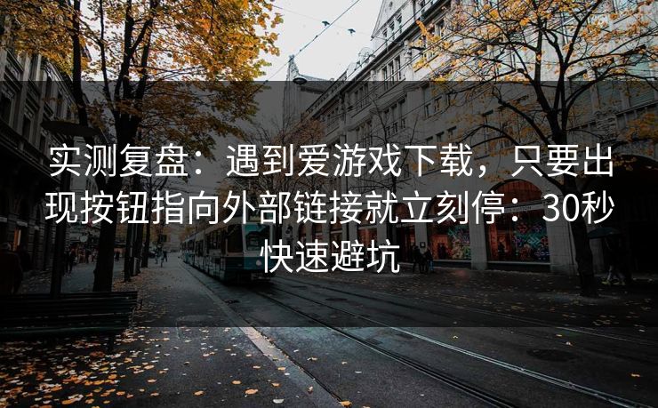 实测复盘：遇到爱游戏下载，只要出现按钮指向外部链接就立刻停：30秒快速避坑