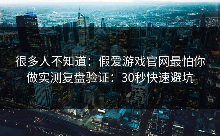 很多人不知道：假爱游戏官网最怕你做实测复盘验证：30秒快速避坑