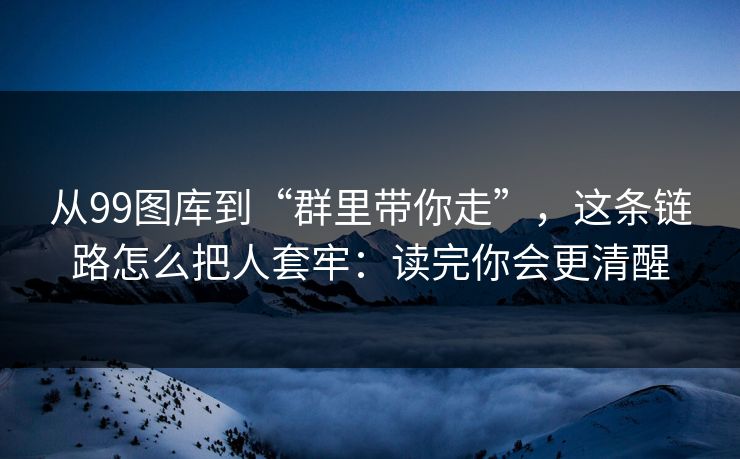 从99图库到“群里带你走”，这条链路怎么把人套牢：读完你会更清醒