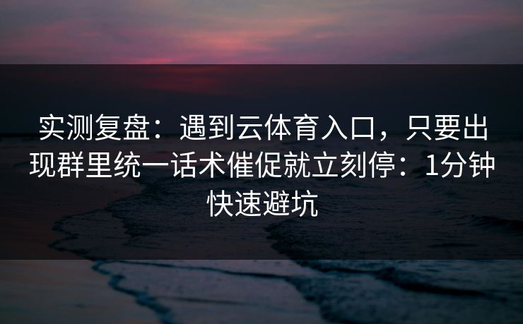 实测复盘：遇到云体育入口，只要出现群里统一话术催促就立刻停：1分钟快速避坑