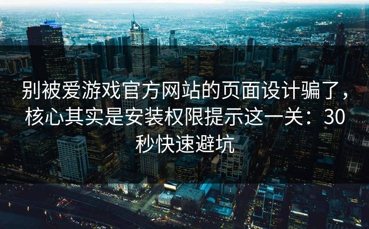 别被爱游戏官方网站的页面设计骗了，核心其实是安装权限提示这一关：30秒快速避坑