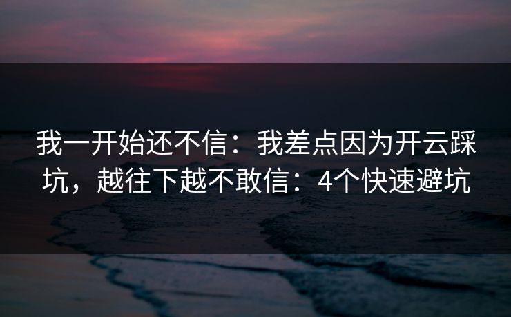 我一开始还不信：我差点因为开云踩坑，越往下越不敢信：4个快速避坑