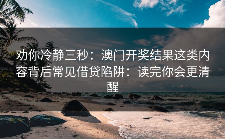 劝你冷静三秒：澳门开奖结果这类内容背后常见借贷陷阱：读完你会更清醒