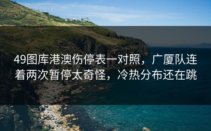 49图库港澳伤停表一对照，广厦队连着两次暂停太奇怪，冷热分布还在跳