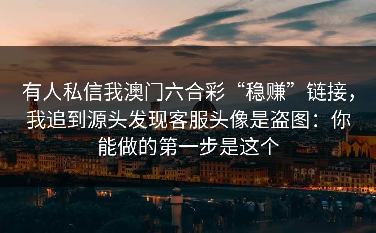 有人私信我澳门六合彩“稳赚”链接，我追到源头发现客服头像是盗图：你能做的第一步是这个
