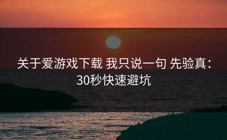 关于爱游戏下载 我只说一句 先验真：30秒快速避坑