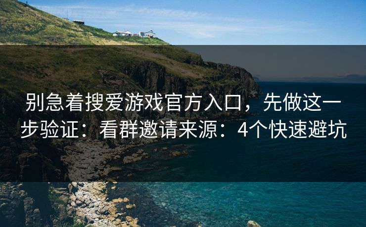 别急着搜爱游戏官方入口，先做这一步验证：看群邀请来源：4个快速避坑