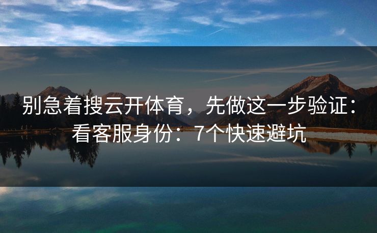 别急着搜云开体育，先做这一步验证：看客服身份：7个快速避坑
