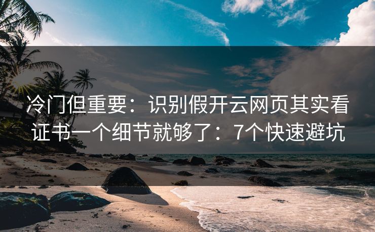 冷门但重要：识别假开云网页其实看证书一个细节就够了：7个快速避坑