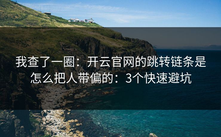 我查了一圈：开云官网的跳转链条是怎么把人带偏的：3个快速避坑