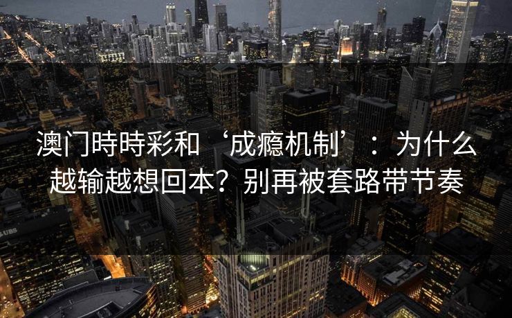 澳门時時彩和‘成瘾机制’：为什么越输越想回本？别再被套路带节奏