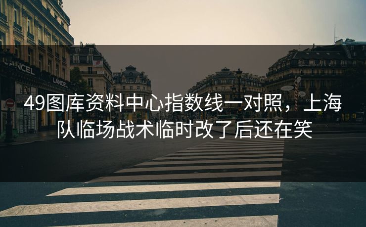 49图库资料中心指数线一对照，上海队临场战术临时改了后还在笑