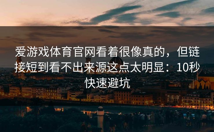 爱游戏体育官网看着很像真的，但链接短到看不出来源这点太明显：10秒快速避坑