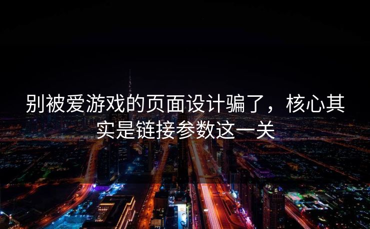 别被爱游戏的页面设计骗了，核心其实是链接参数这一关