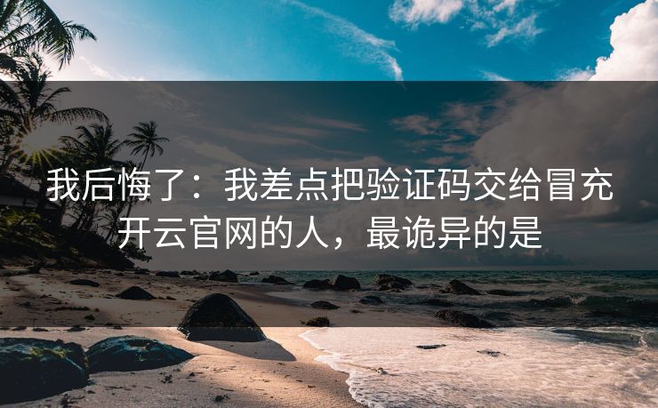 我后悔了：我差点把验证码交给冒充开云官网的人，最诡异的是