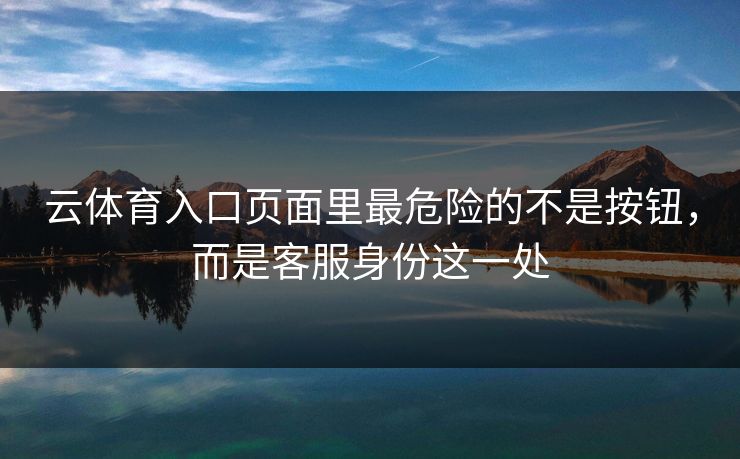 云体育入口页面里最危险的不是按钮，而是客服身份这一处