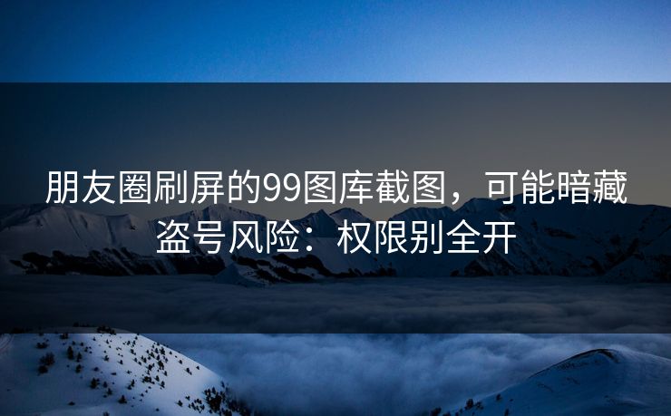朋友圈刷屏的99图库截图，可能暗藏盗号风险：权限别全开