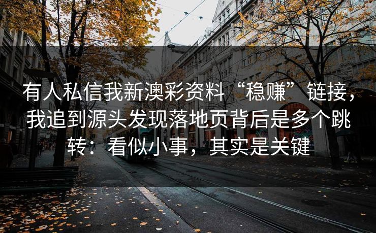 有人私信我新澳彩资料“稳赚”链接，我追到源头发现落地页背后是多个跳转：看似小事，其实是关键