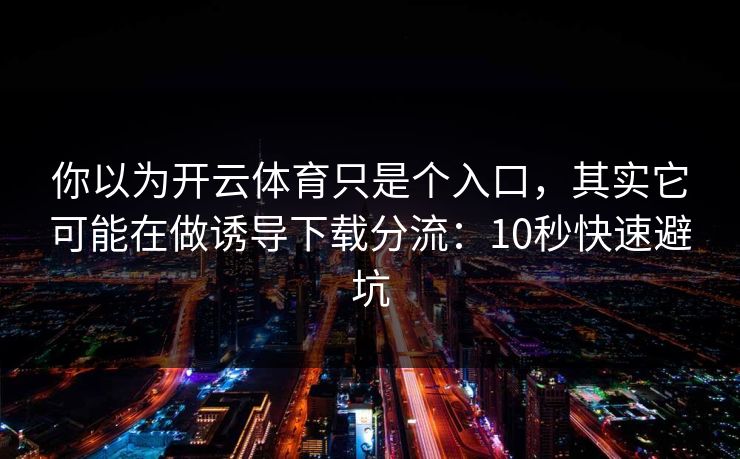 你以为开云体育只是个入口，其实它可能在做诱导下载分流：10秒快速避坑
