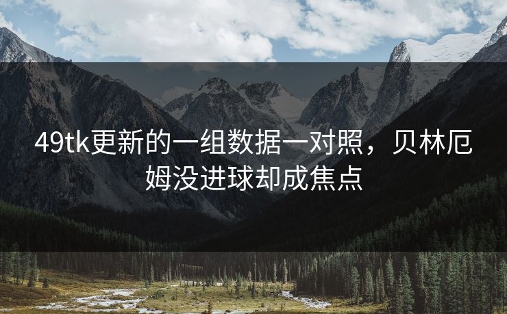 49tk更新的一组数据一对照，贝林厄姆没进球却成焦点