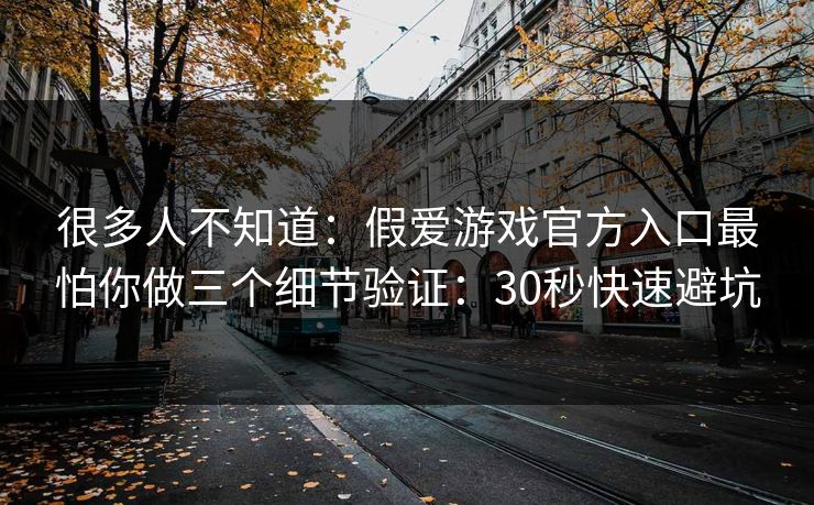 很多人不知道：假爱游戏官方入口最怕你做三个细节验证：30秒快速避坑