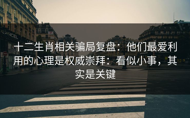 十二生肖相关骗局复盘：他们最爱利用的心理是权威崇拜：看似小事，其实是关键