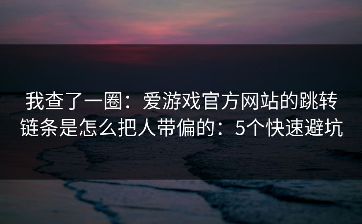 我查了一圈：爱游戏官方网站的跳转链条是怎么把人带偏的：5个快速避坑