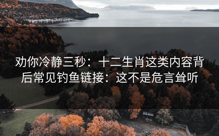 劝你冷静三秒：十二生肖这类内容背后常见钓鱼链接：这不是危言耸听
