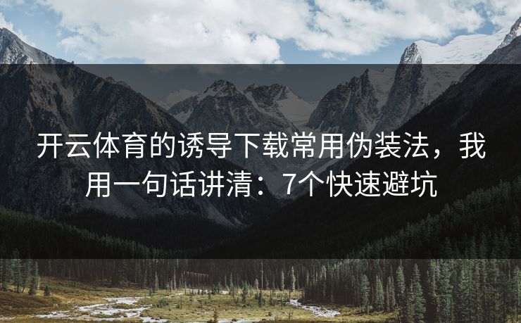 开云体育的诱导下载常用伪装法，我用一句话讲清：7个快速避坑