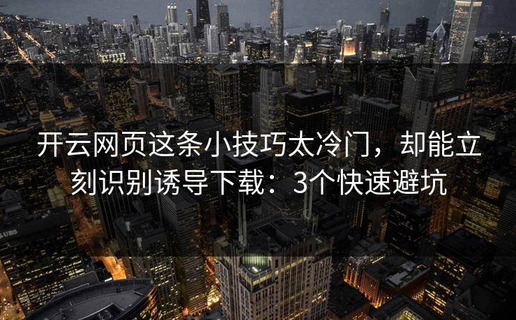 开云网页这条小技巧太冷门，却能立刻识别诱导下载：3个快速避坑