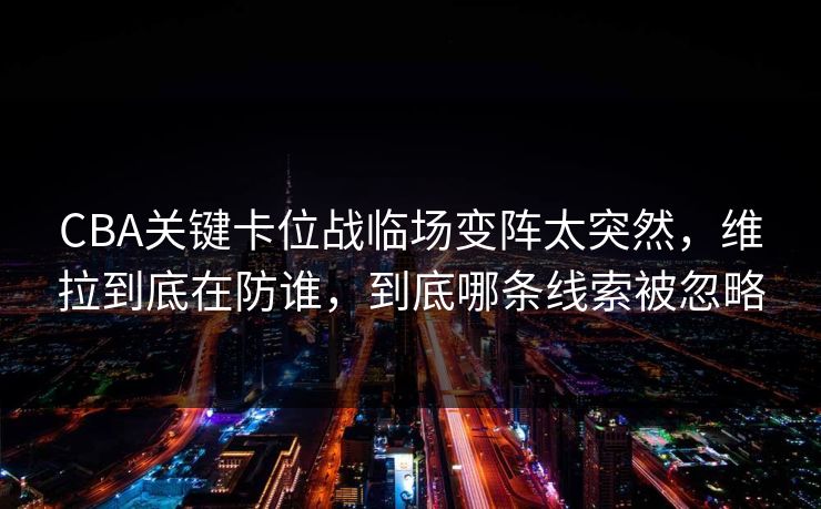 CBA关键卡位战临场变阵太突然，维拉到底在防谁，到底哪条线索被忽略