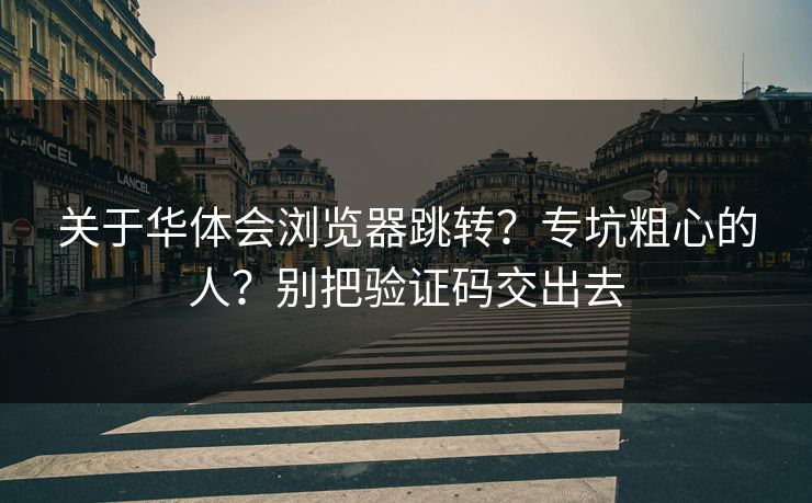 关于华体会浏览器跳转？专坑粗心的人？别把验证码交出去