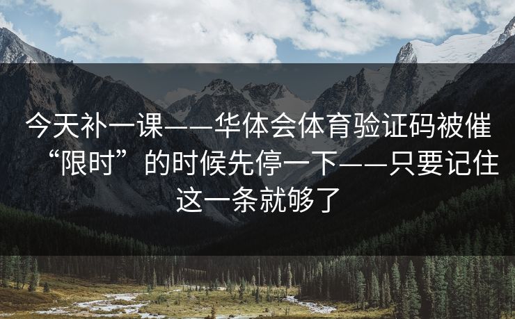 今天补一课——华体会体育验证码被催“限时”的时候先停一下——只要记住这一条就够了