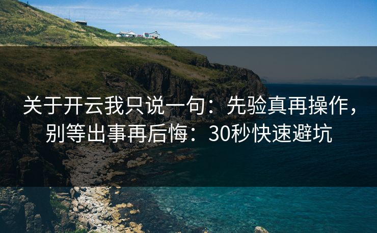 关于开云我只说一句：先验真再操作，别等出事再后悔：30秒快速避坑