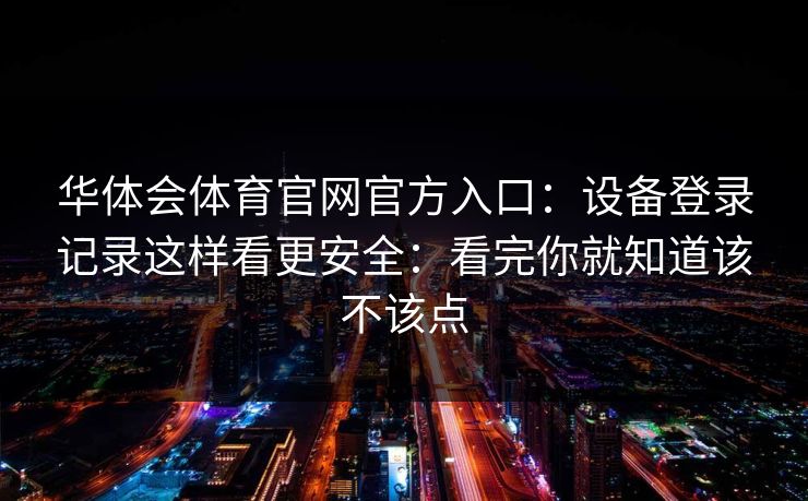 华体会体育官网官方入口：设备登录记录这样看更安全：看完你就知道该不该点