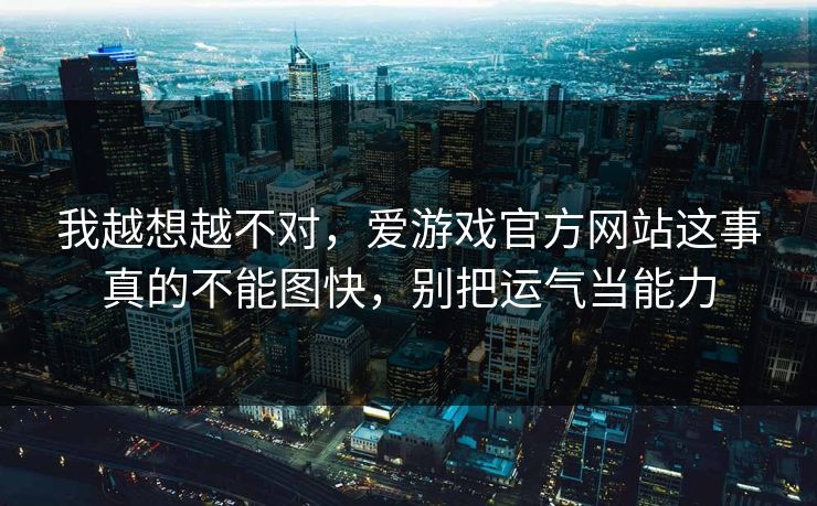 我越想越不对，爱游戏官方网站这事真的不能图快，别把运气当能力