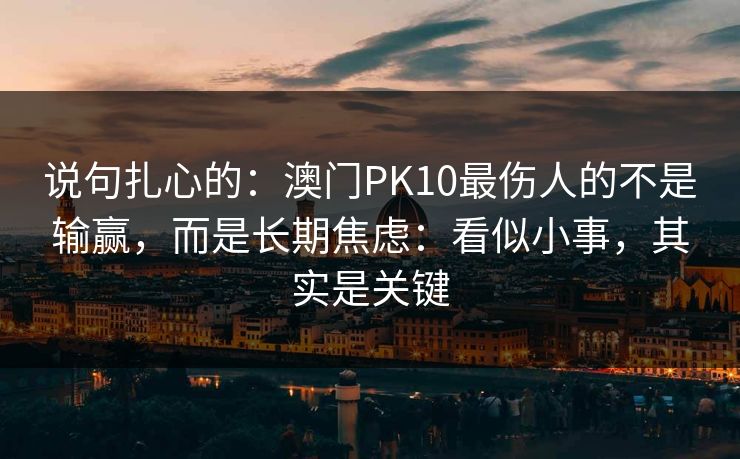 说句扎心的：澳门PK10最伤人的不是输赢，而是长期焦虑：看似小事，其实是关键