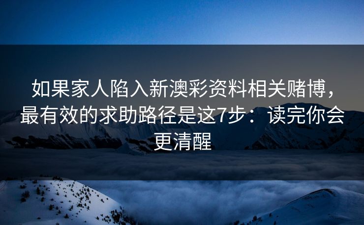 如果家人陷入新澳彩资料相关赌博，最有效的求助路径是这7步：读完你会更清醒